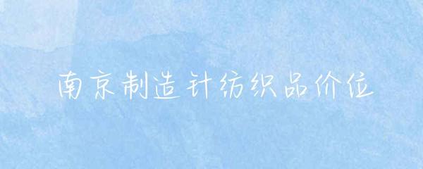 南京针纺织品市场价格概览与消费指南